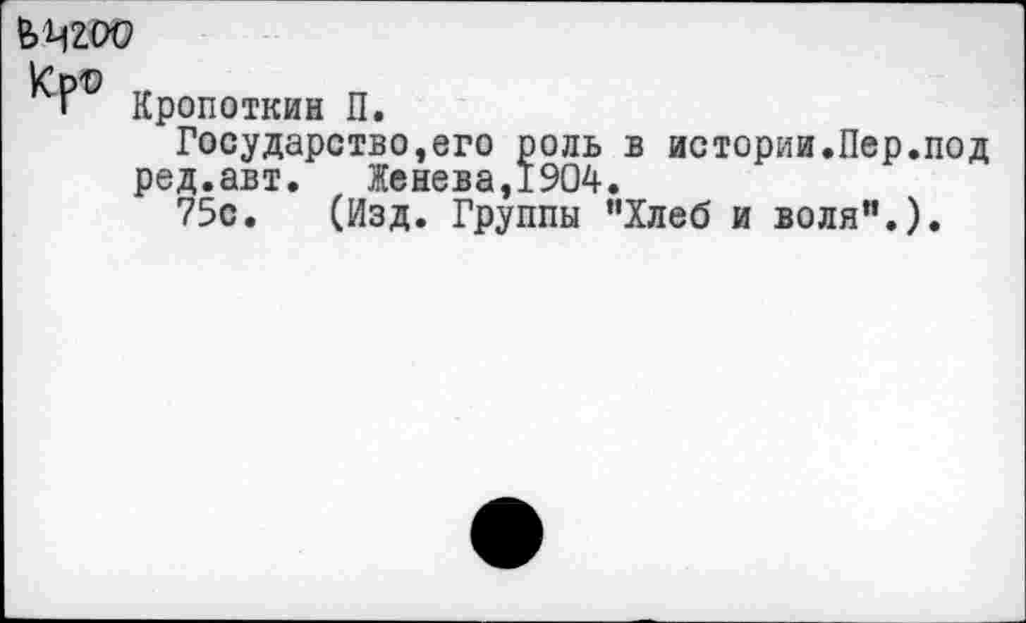 ﻿ьадю
Кропоткин П.
Государство,его роль в истории.Пер.под ред.авт. Женева,1904.
75с. (Изд. Группы "Хлеб и воля".).